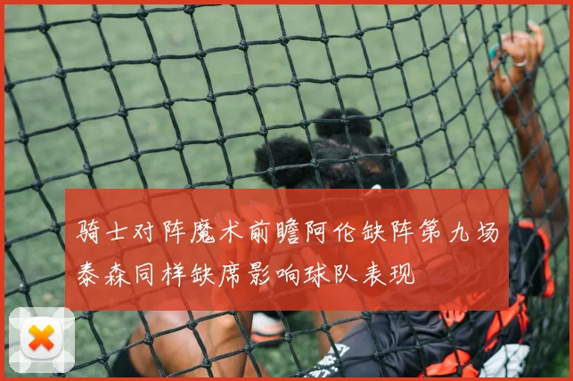 骑士对阵魔术前瞻阿伦缺阵第九场泰森同样缺席影响球队表现