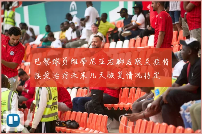 巴黎球员维蒂尼亚右脚后跟炎症将接受治疗未来几天恢复情况待定