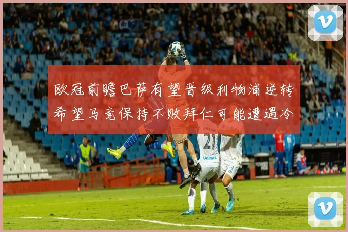 欧冠前瞻巴萨有望晋级利物浦逆转希望马竞保持不败拜仁可能遭遇冷门