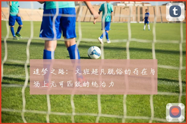追梦之路：文班超凡脱俗的存在与场上无可匹敌的统治力