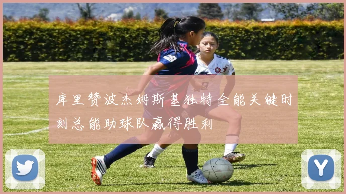 库里赞波杰姆斯基独特全能关键时刻总能助球队赢得胜利