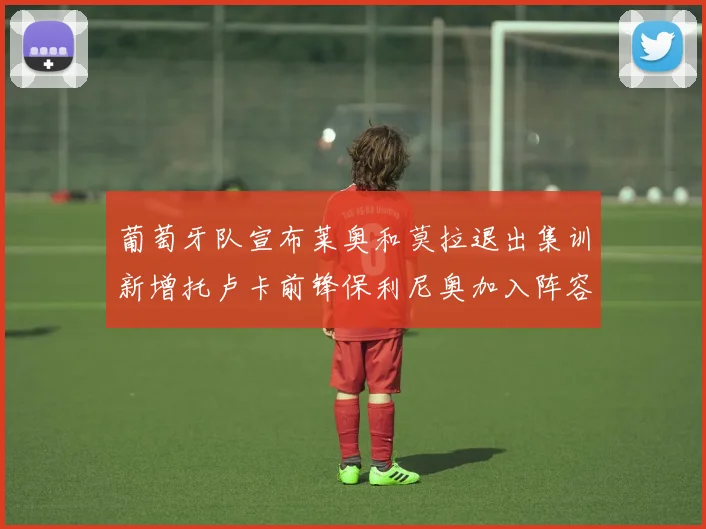 葡萄牙队宣布莱奥和莫拉退出集训新增托卢卡前锋保利尼奥加入阵容