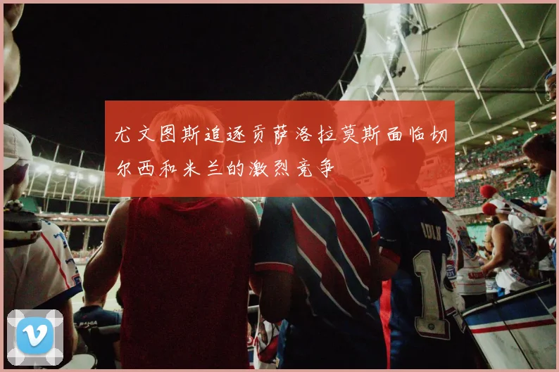 尤文图斯追逐贡萨洛拉莫斯面临切尔西和米兰的激烈竞争