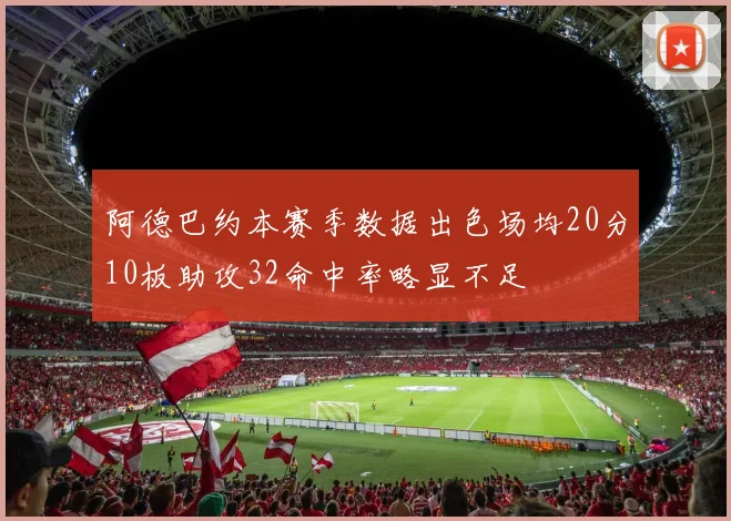 阿德巴约本赛季数据出色场均20分10板助攻32命中率略显不足