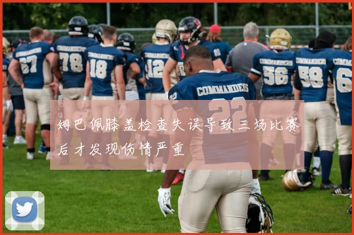 姆巴佩膝盖检查失误导致三场比赛后才发现伤情严重