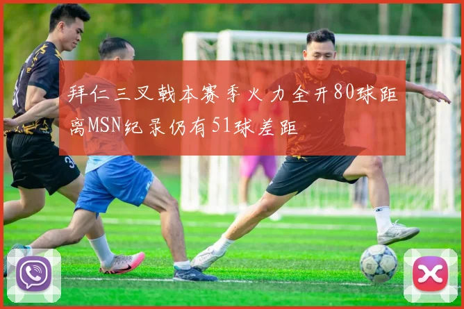 拜仁三叉戟本赛季火力全开80球距离MSN纪录仍有51球差距