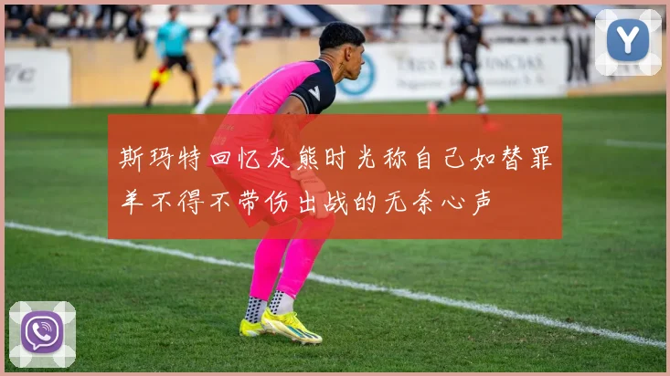 斯玛特回忆灰熊时光称自己如替罪羊不得不带伤出战的无奈心声