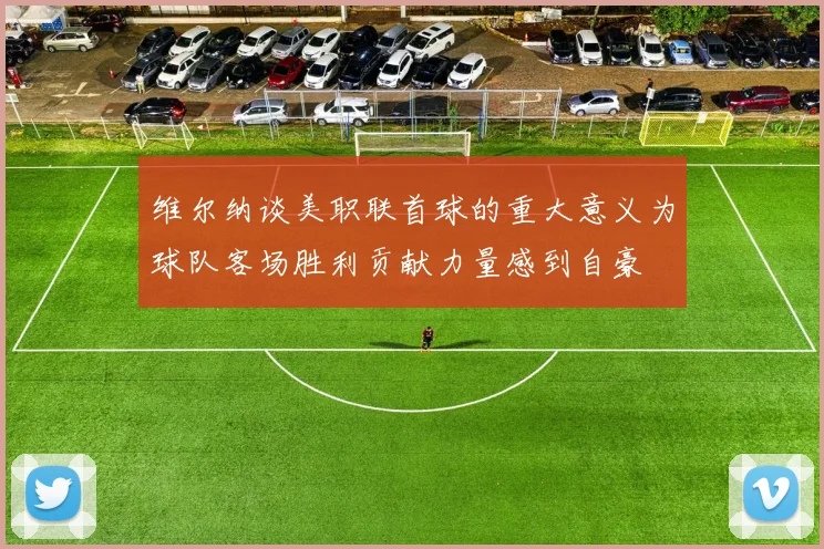 维尔纳谈美职联首球的重大意义为球队客场胜利贡献力量感到自豪