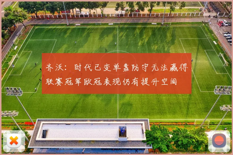 齐沃：时代已变单靠防守无法赢得联赛冠军欧冠表现仍有提升空间