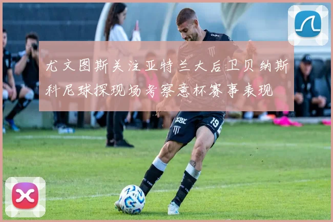 尤文图斯关注亚特兰大后卫贝纳斯科尼球探现场考察意杯赛事表现