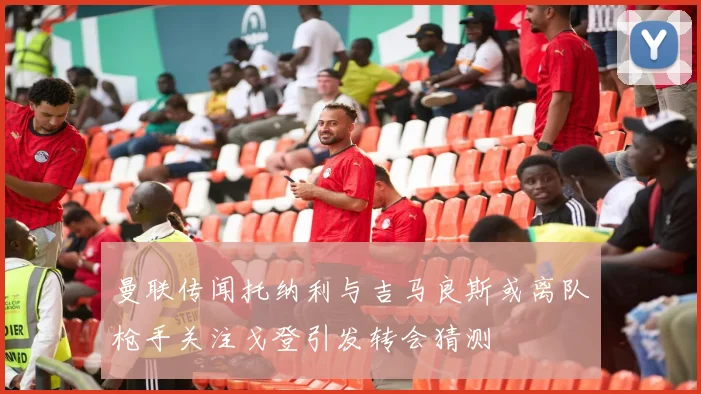 曼联传闻托纳利与吉马良斯或离队枪手关注戈登引发转会猜测