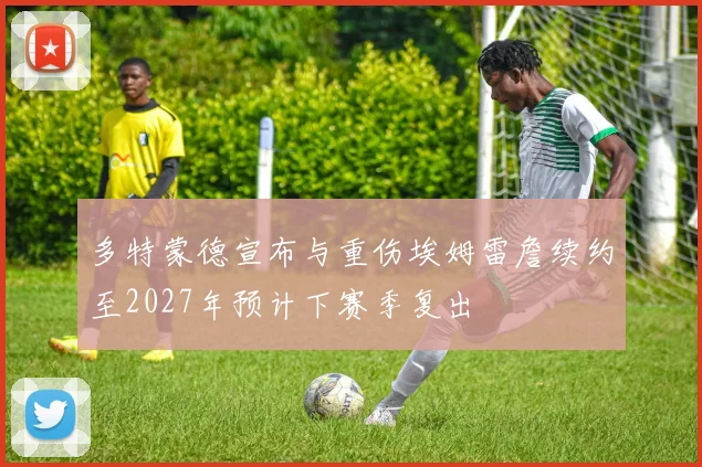 多特蒙德宣布与重伤埃姆雷詹续约至2027年预计下赛季复出