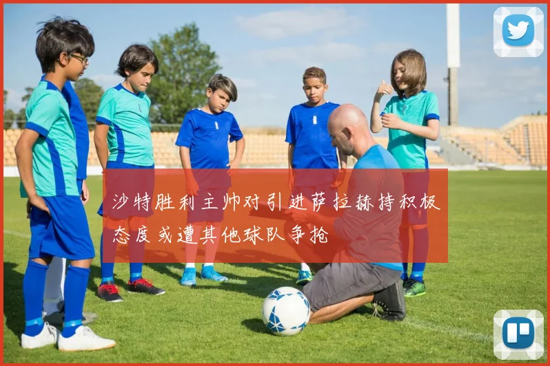 沙特胜利主帅对引进萨拉赫持积极态度或遭其他球队争抢