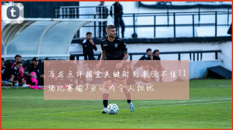 马龙点评掘金关键时刻表现不佳11场比赛输3分以内令人担忧