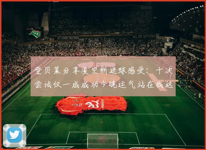 登贝莱分享凌空斩进球感受：十次尝试仅一成成功今晚运气站在我这边